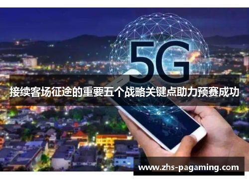 接续客场征途的重要五个战略关键点助力预赛成功