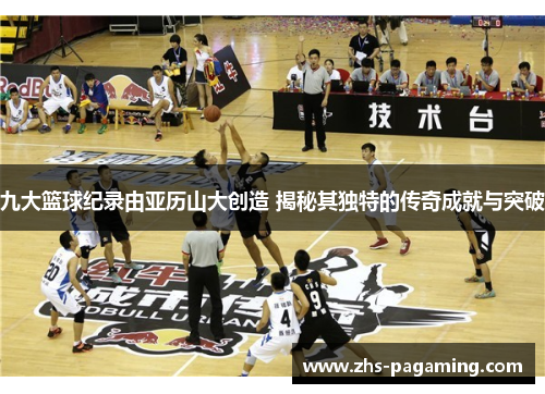 九大篮球纪录由亚历山大创造 揭秘其独特的传奇成就与突破