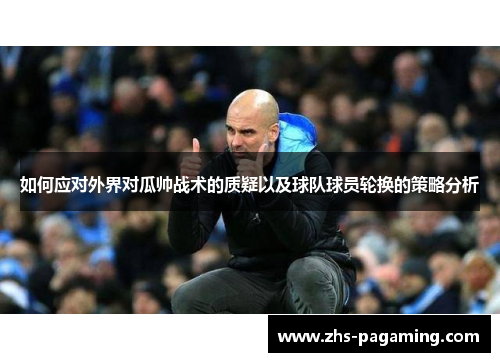 如何应对外界对瓜帅战术的质疑以及球队球员轮换的策略分析