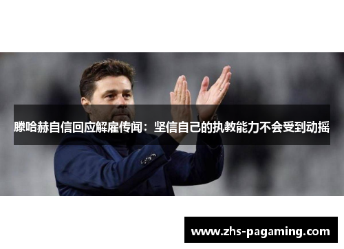 滕哈赫自信回应解雇传闻：坚信自己的执教能力不会受到动摇