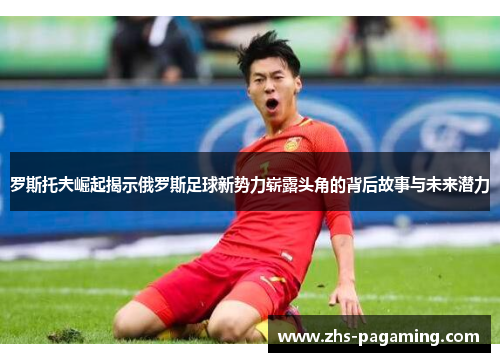 罗斯托夫崛起揭示俄罗斯足球新势力崭露头角的背后故事与未来潜力
