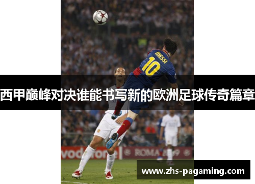 西甲巅峰对决谁能书写新的欧洲足球传奇篇章