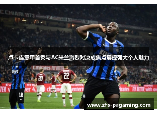 卢卡库意甲首秀与AC米兰激烈对决成焦点展现强大个人魅力