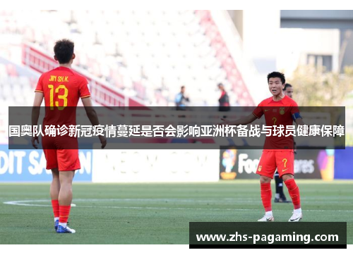 国奥队确诊新冠疫情蔓延是否会影响亚洲杯备战与球员健康保障