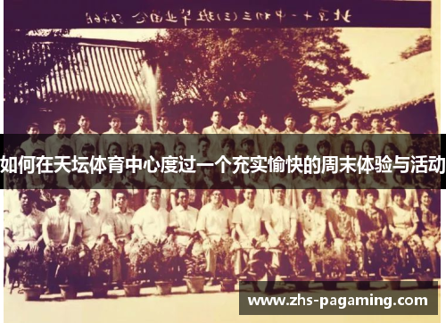 如何在天坛体育中心度过一个充实愉快的周末体验与活动