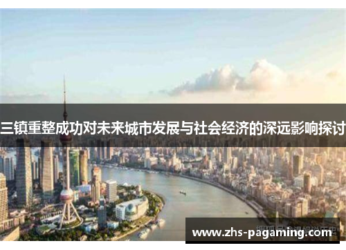 三镇重整成功对未来城市发展与社会经济的深远影响探讨
