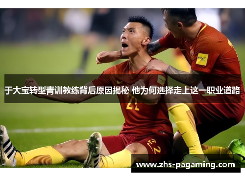 于大宝转型青训教练背后原因揭秘 他为何选择走上这一职业道路