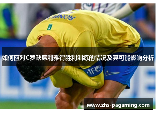 如何应对C罗缺席利雅得胜利训练的情况及其可能影响分析