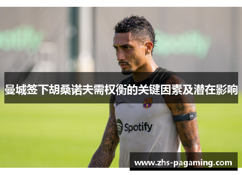 曼城签下胡桑诺夫需权衡的关键因素及潜在影响