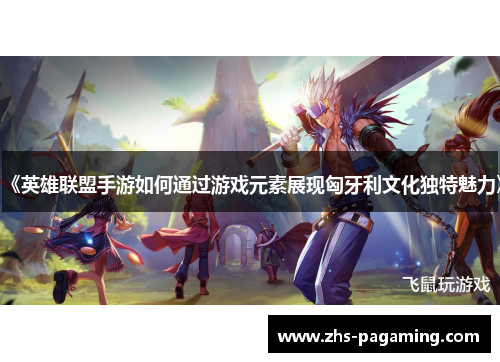 《英雄联盟手游如何通过游戏元素展现匈牙利文化独特魅力》