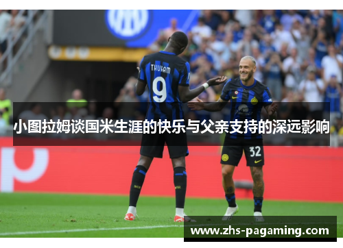 小图拉姆谈国米生涯的快乐与父亲支持的深远影响