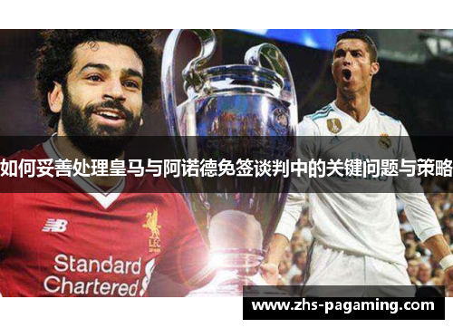 如何妥善处理皇马与阿诺德免签谈判中的关键问题与策略