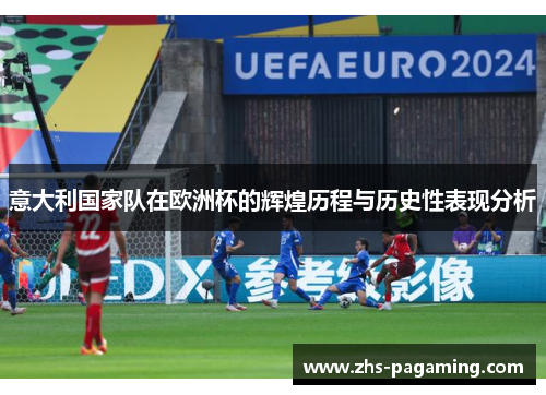 意大利国家队在欧洲杯的辉煌历程与历史性表现分析