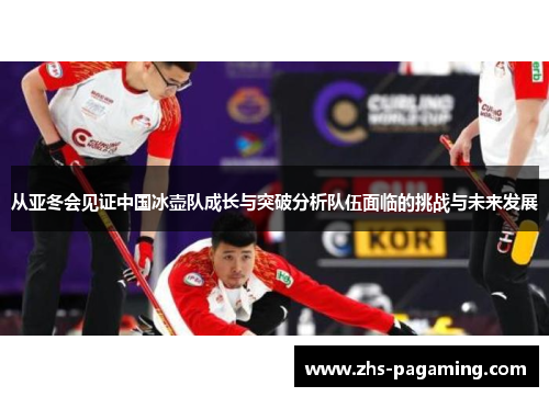 从亚冬会见证中国冰壶队成长与突破分析队伍面临的挑战与未来发展