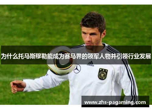 为什么托马斯穆勒能成为赛马界的领军人物并引领行业发展