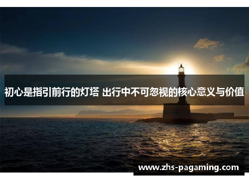 初心是指引前行的灯塔 出行中不可忽视的核心意义与价值