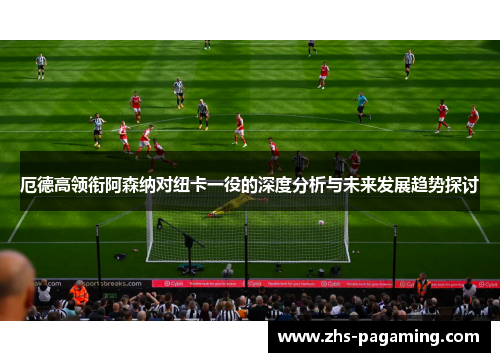 厄德高领衔阿森纳对纽卡一役的深度分析与未来发展趋势探讨