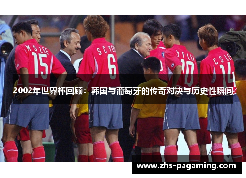 2002年世界杯回顾：韩国与葡萄牙的传奇对决与历史性瞬间