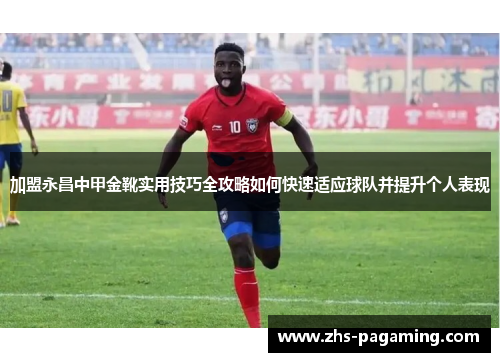 加盟永昌中甲金靴实用技巧全攻略如何快速适应球队并提升个人表现