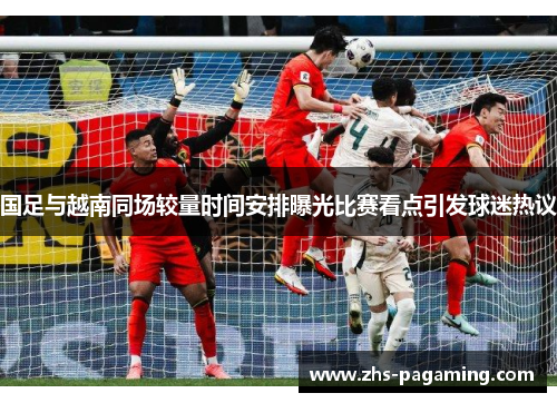 国足与越南同场较量时间安排曝光比赛看点引发球迷热议