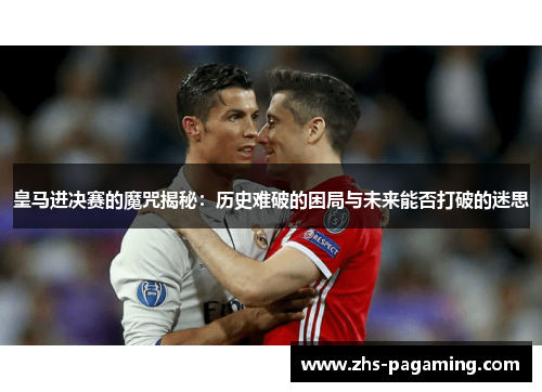 皇马进决赛的魔咒揭秘：历史难破的困局与未来能否打破的迷思