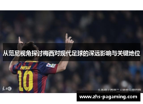 从范尼视角探讨梅西对现代足球的深远影响与关键地位