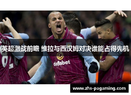 英超激战前瞻 维拉与西汉姆对决谁能占得先机