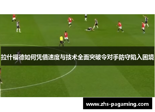 拉什福德如何凭借速度与技术全面突破令对手防守陷入困境
