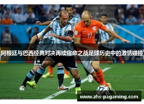 阿根廷与巴西经典对决再续宿命之战足球历史中的激情碰撞