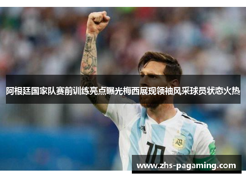 阿根廷国家队赛前训练亮点曝光梅西展现领袖风采球员状态火热