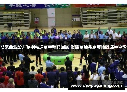 马来西亚公开赛羽毛球赛事精彩回顾 聚焦赛场亮点与顶级选手争锋