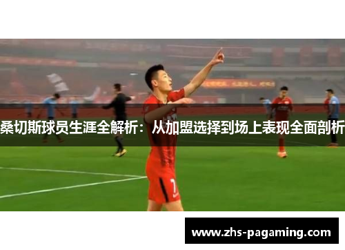 桑切斯球员生涯全解析：从加盟选择到场上表现全面剖析