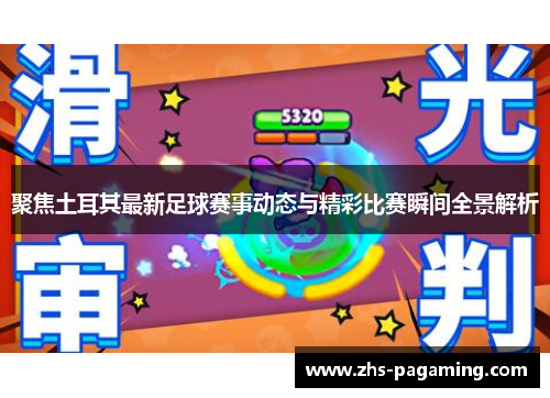 聚焦土耳其最新足球赛事动态与精彩比赛瞬间全景解析