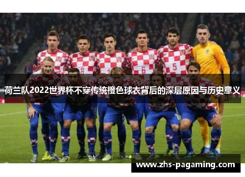 荷兰队2022世界杯不穿传统橙色球衣背后的深层原因与历史意义