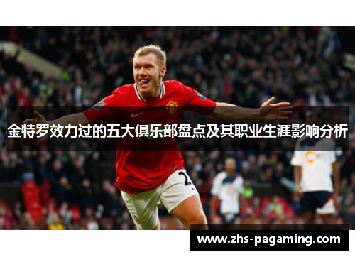 金特罗效力过的五大俱乐部盘点及其职业生涯影响分析