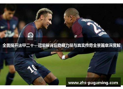全面揭开法甲二十一冠荣耀背后隐藏力量与真实传奇全景篇章深度解