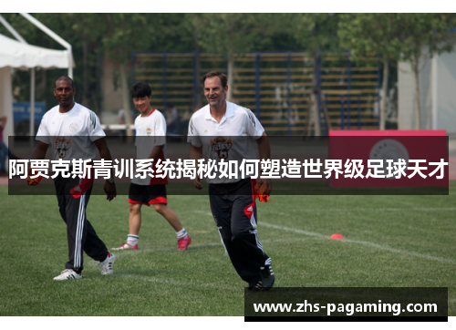 阿贾克斯青训系统揭秘如何塑造世界级足球天才