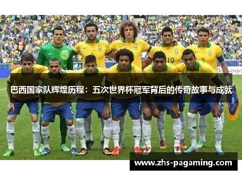 巴西国家队辉煌历程：五次世界杯冠军背后的传奇故事与成就