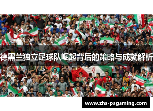 德黑兰独立足球队崛起背后的策略与成就解析