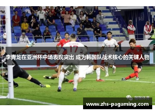 李青龙在亚洲杯中场表现突出 成为韩国队战术核心的关键人物