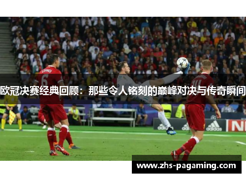 欧冠决赛经典回顾：那些令人铭刻的巅峰对决与传奇瞬间