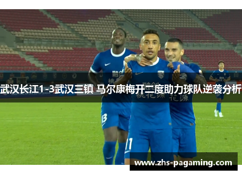 武汉长江1-3武汉三镇 马尔康梅开二度助力球队逆袭分析