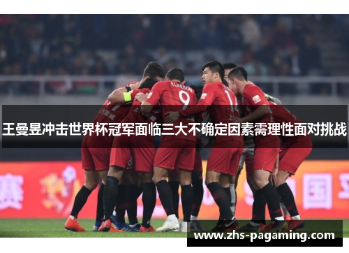 王曼昱冲击世界杯冠军面临三大不确定因素需理性面对挑战