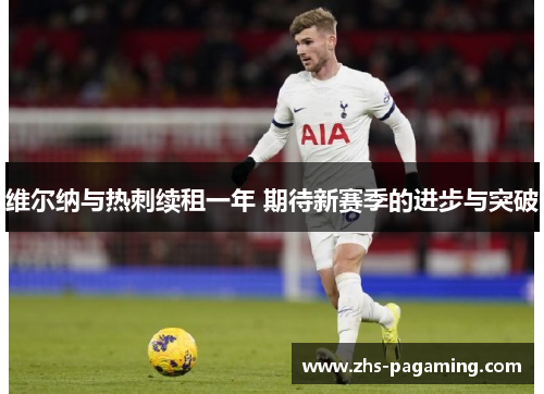 维尔纳与热刺续租一年 期待新赛季的进步与突破