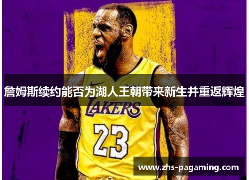 詹姆斯续约能否为湖人王朝带来新生并重返辉煌