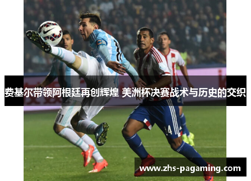 费基尔带领阿根廷再创辉煌 美洲杯决赛战术与历史的交织