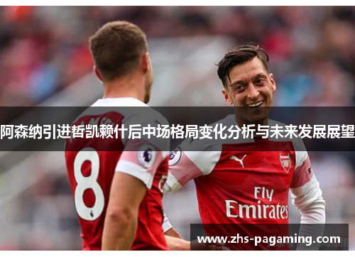 阿森纳引进哲凯赖什后中场格局变化分析与未来发展展望